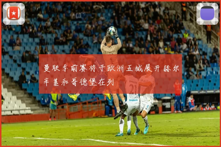 曼联季前赛将于欧洲五城展开赫尔辛基和哥德堡在列