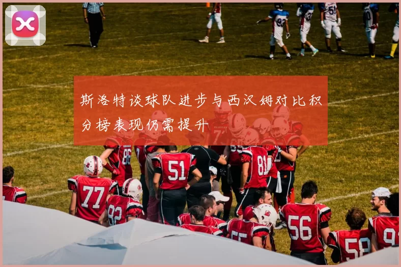 斯洛特谈球队进步与西汉姆对比积分榜表现仍需提升