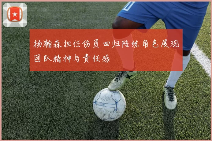 杨瀚森担任伤员回归陪练角色展现团队精神与责任感