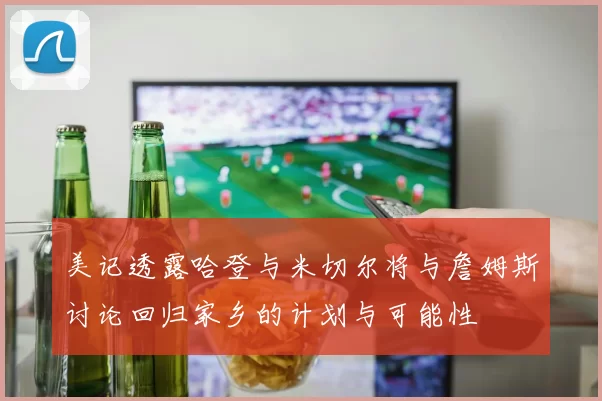 美记透露哈登与米切尔将与詹姆斯讨论回归家乡的计划与可能性