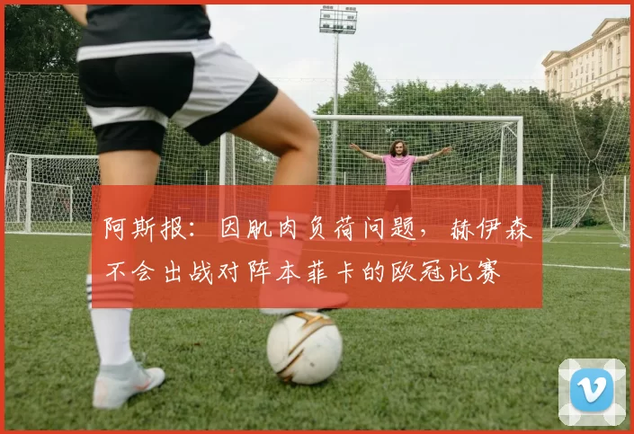 阿斯报：因肌肉负荷问题，赫伊森不会出战对阵本菲卡的欧冠比赛