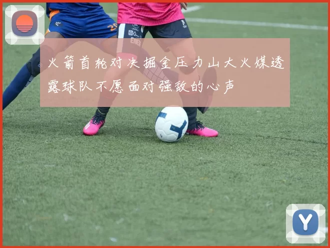 火箭首轮对决掘金压力山大火媒透露球队不愿面对强敌的心声