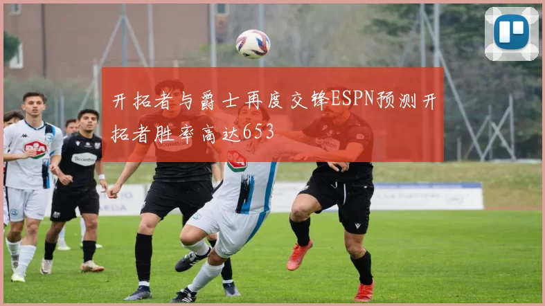 开拓者与爵士再度交锋ESPN预测开拓者胜率高达653