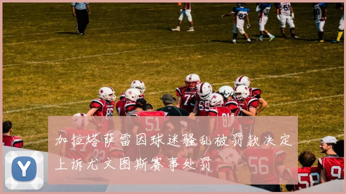 加拉塔萨雷因球迷骚乱被罚款决定上诉尤文图斯赛事处罚