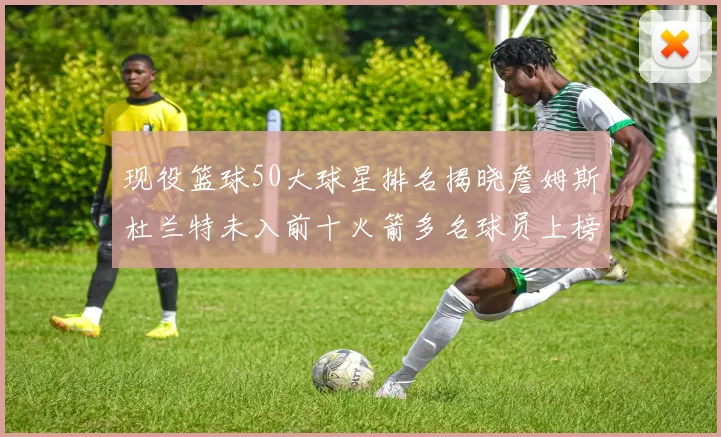 现役篮球50大球星排名揭晓詹姆斯杜兰特未入前十火箭多名球员上榜前五竞争激烈