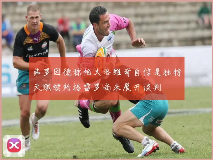 弗罗因德称帕夫洛维奇自信是独特天赋续约格雷罗尚未展开谈判