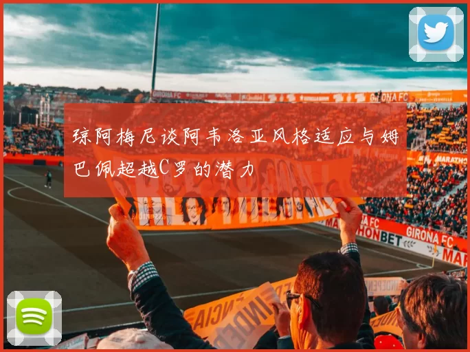 琼阿梅尼谈阿韦洛亚风格适应与姆巴佩超越C罗的潜力
