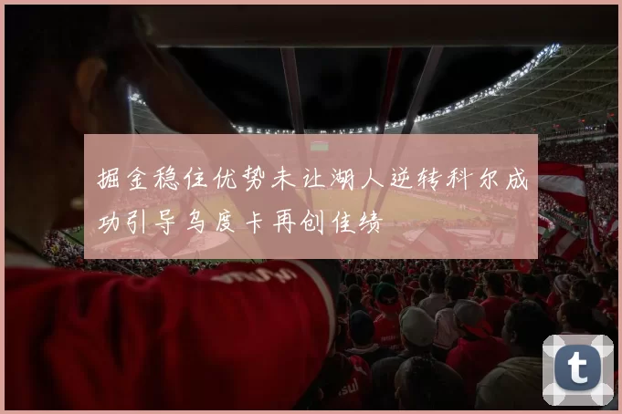 掘金稳住优势未让湖人逆转科尔成功引导乌度卡再创佳绩