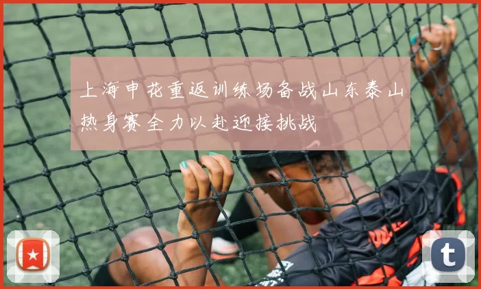 上海申花重返训练场备战山东泰山热身赛全力以赴迎接挑战