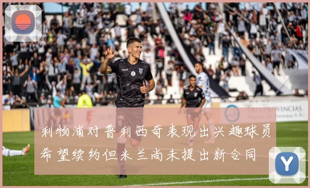 利物浦对普利西奇表现出兴趣球员希望续约但米兰尚未提出新合同