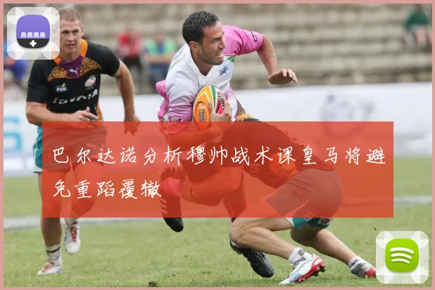 巴尔达诺分析穆帅战术课皇马将避免重蹈覆辙