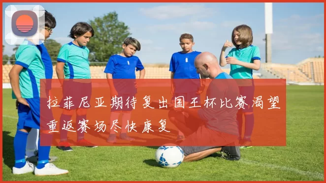 拉菲尼亚期待复出国王杯比赛渴望重返赛场尽快康复