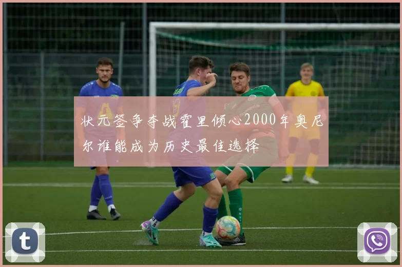 状元签争夺战霍里倾心2000年奥尼尔谁能成为历史最佳选择