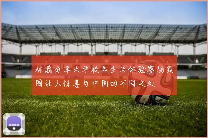 林葳分享大学校园生活体验赛场氛围让人惊喜与中国的不同之处
