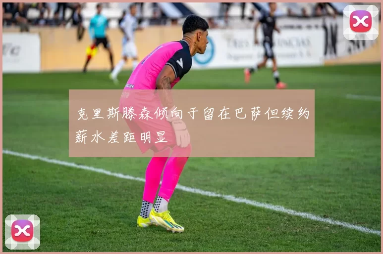克里斯滕森倾向于留在巴萨但续约薪水差距明显
