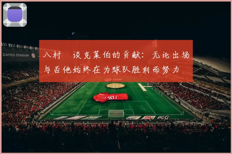 八村塁谈克莱伯的贡献：无论出场与否他始终在为球队胜利而努力
