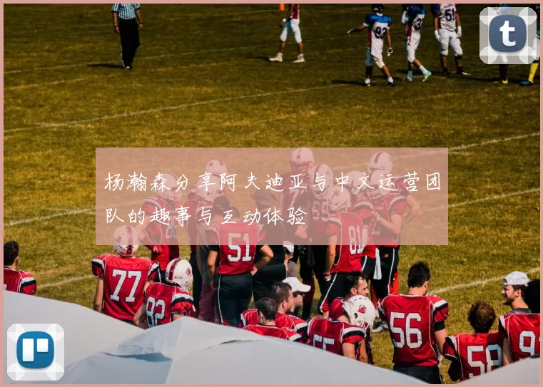 杨瀚森分享阿夫迪亚与中文运营团队的趣事与互动体验