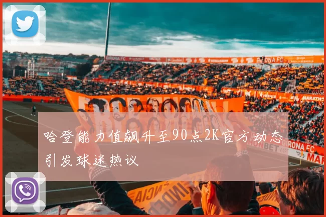 哈登能力值飙升至90点2K官方动态引发球迷热议