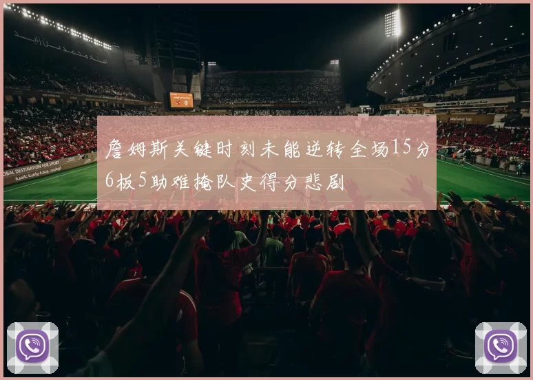 詹姆斯关键时刻未能逆转全场15分6板5助难掩队史得分悲剧