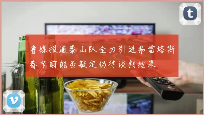 鲁媒报道泰山队全力引进弗雷塔斯春节前能否敲定仍待谈判结果