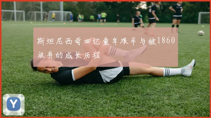 斯坦尼西奇回忆童年艰辛与被1860放弃的成长历程