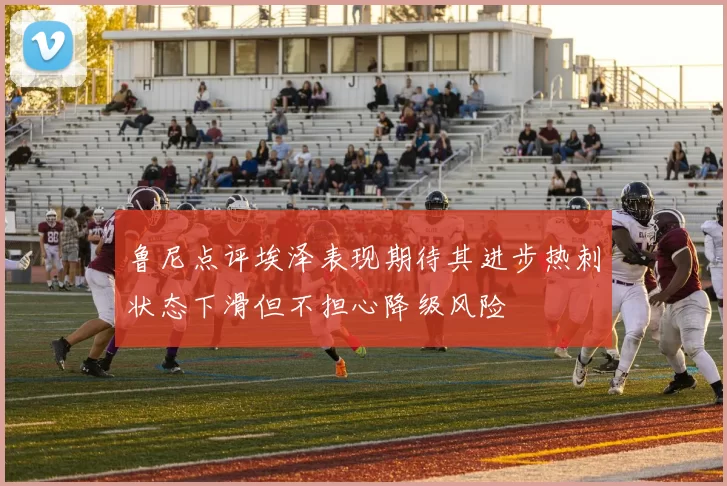 鲁尼点评埃泽表现期待其进步热刺状态下滑但不担心降级风险