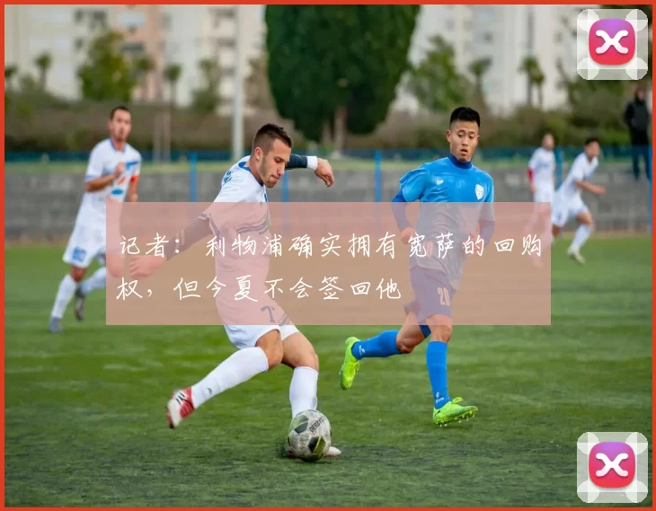 记者：利物浦确实拥有宽萨的回购权，但今夏不会签回他