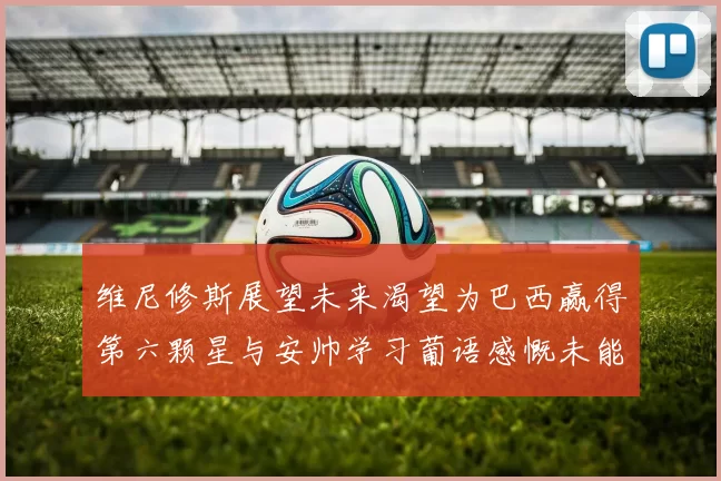 维尼修斯展望未来渴望为巴西赢得第六颗星与安帅学习葡语感慨未能与C罗共事