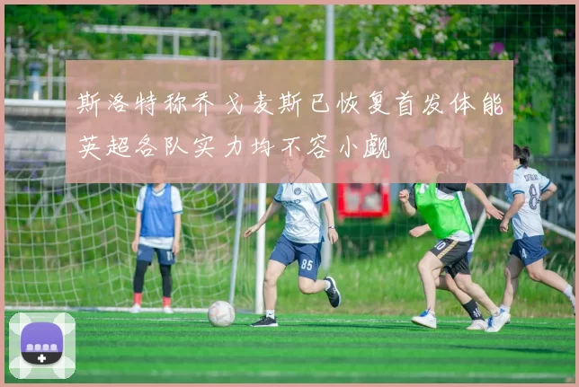 斯洛特称乔戈麦斯已恢复首发体能英超各队实力均不容小觑
