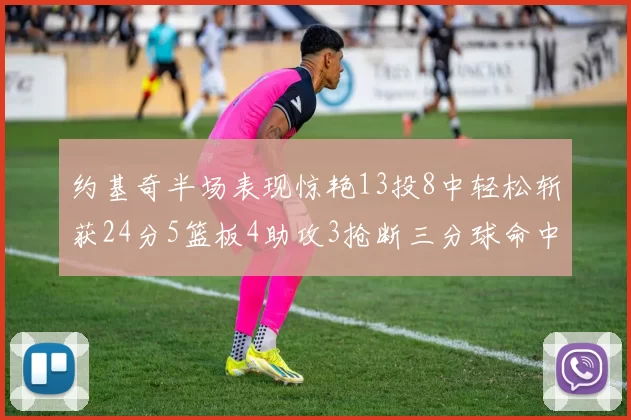 约基奇半场表现惊艳13投8中轻松斩获24分5篮板4助攻3抢断三分球命中率高达75